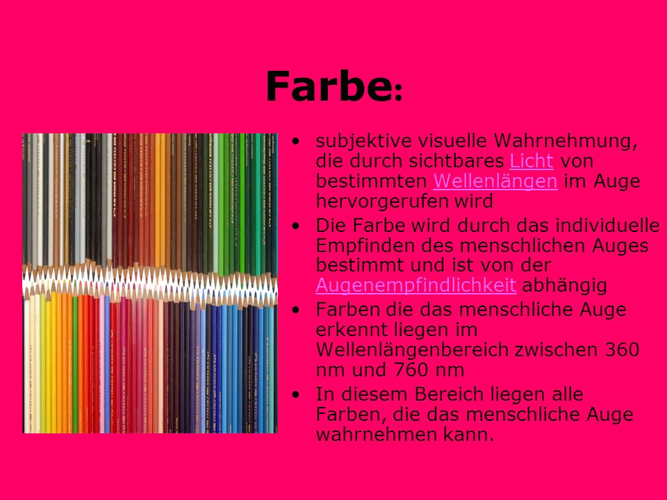 Farbe: subjektive visuelle Wahrnehmung, die durch sichtbares Licht von bestimmten Wellenlängen im Auge hervorgerufen wird.