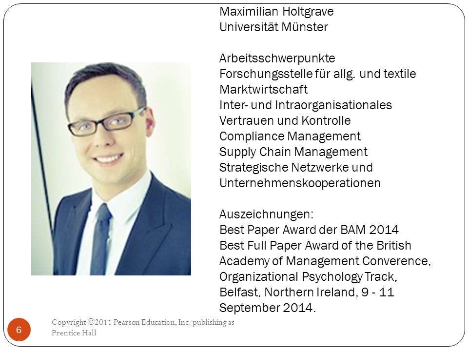 Maximilian Holtgrave Universität Münster Arbeitsschwerpunkte Forschungsstelle für allg. und textile Marktwirtschaft Inter- und Intraorganisationales Vertrauen und Kontrolle Compliance Management Supply Chain Management Strategische Netzwerke und Unternehmenskooperationen Auszeichnungen: Best Paper Award der BAM 2014 Best Full Paper Award of the British Academy of Management Converence, Organizational Psychology Track, Belfast, Northern Ireland, September 2014.