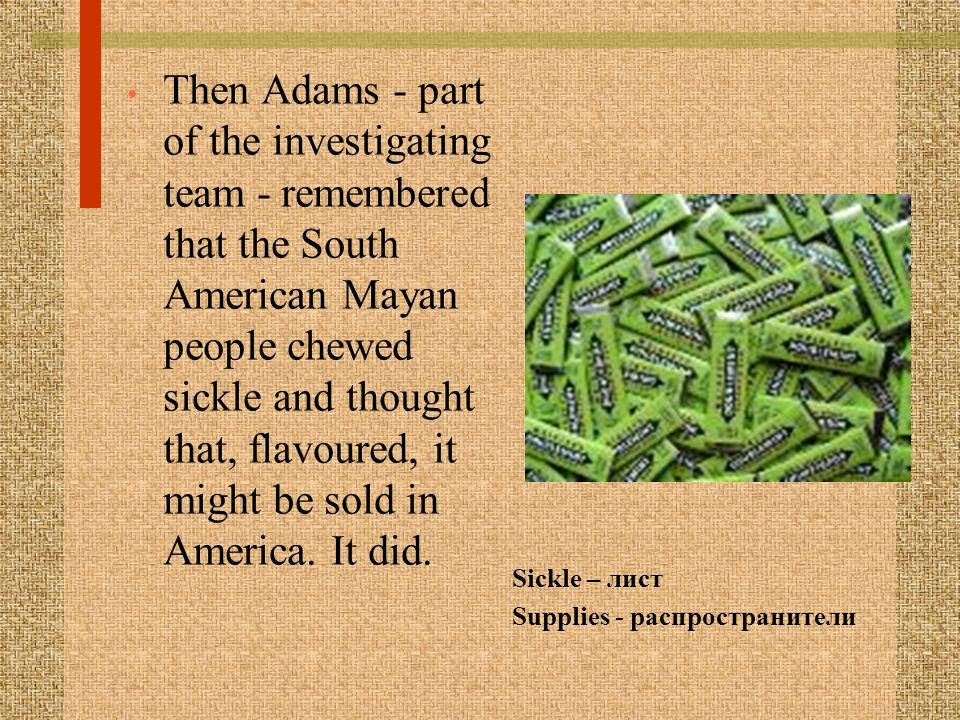 Then Adams - part of the investigating team - remembered that the South American Mayan people chewed sickle and thought that, flavoured, it might be sold in America. It did.