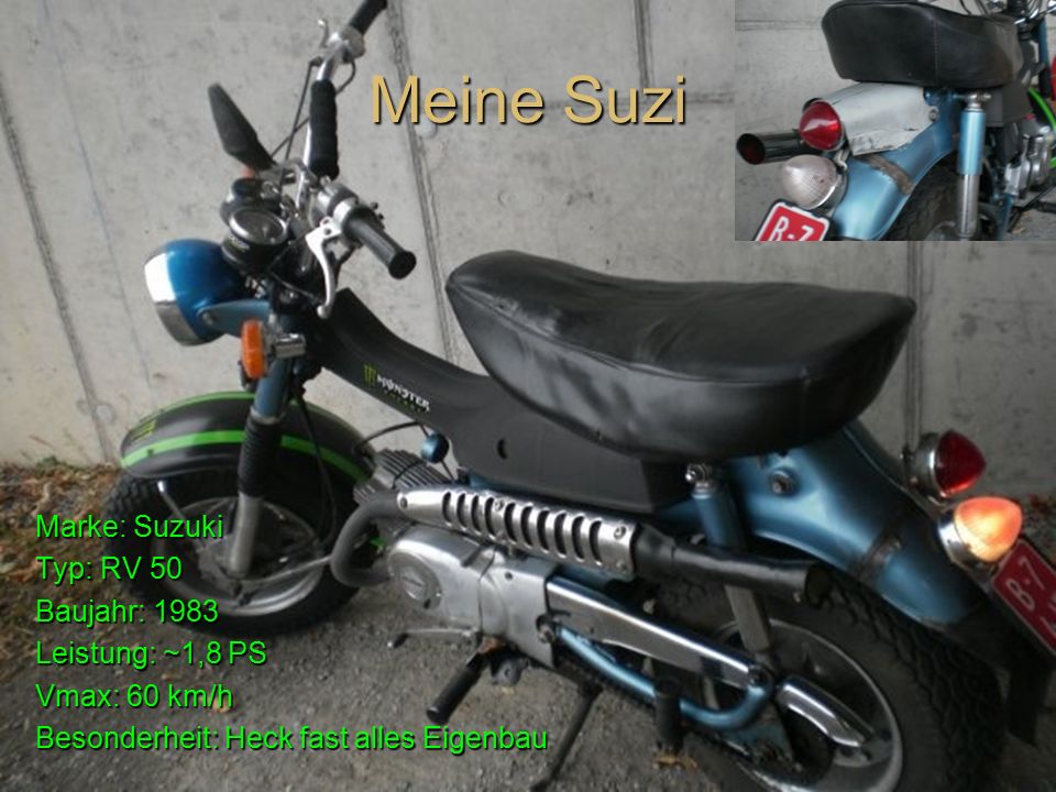 Meine Suzi Marke: Suzuki Typ: RV 50 Baujahr: 1983 Leistung: ~1,8 PS Vmax: 60 km/h Besonderheit: Heck fast alles Eigenbau