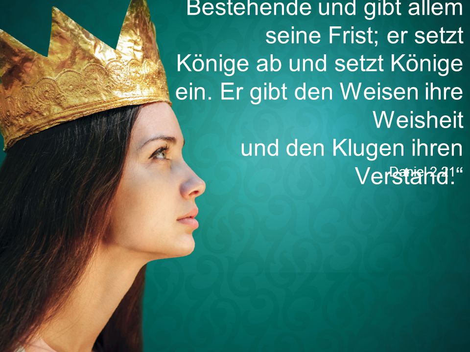 „Gott verändert das Bestehende und gibt allem seine Frist; er setzt Könige ab und setzt Könige ein. Er gibt den Weisen ihre Weisheit und den Klugen ihren Verstand.