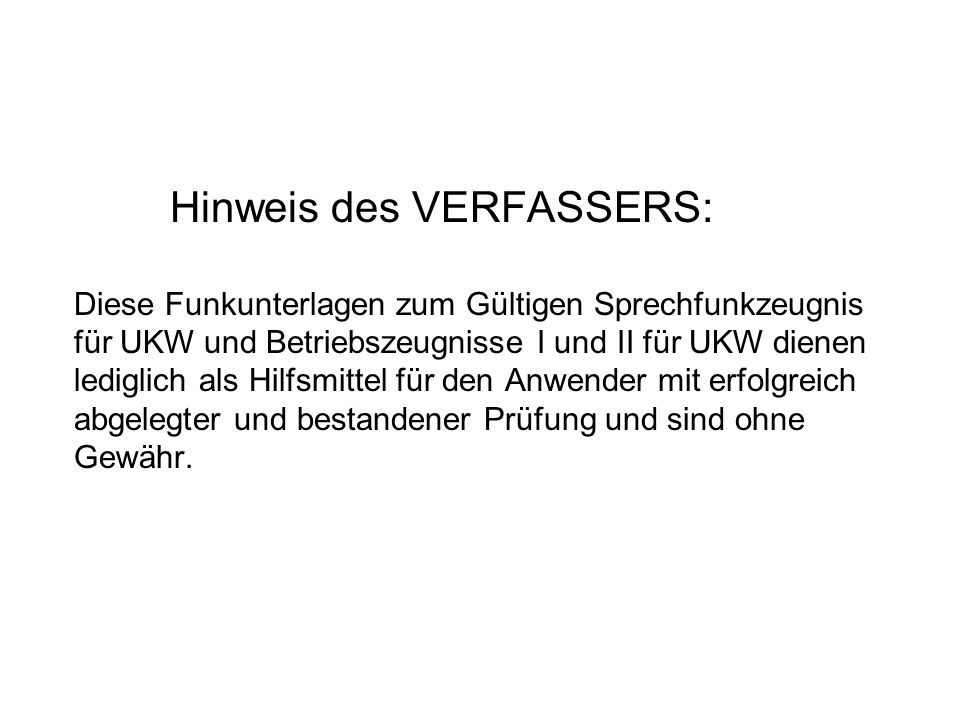 Hinweis des VERFASSERS: Diese Funkunterlagen zum Gültigen Sprechfunkzeugnis für UKW und Betriebszeugnisse I und II für UKW dienen lediglich als Hilfsmittel für den Anwender mit erfolgreich abgelegter und bestandener Prüfung und sind ohne Gewähr.