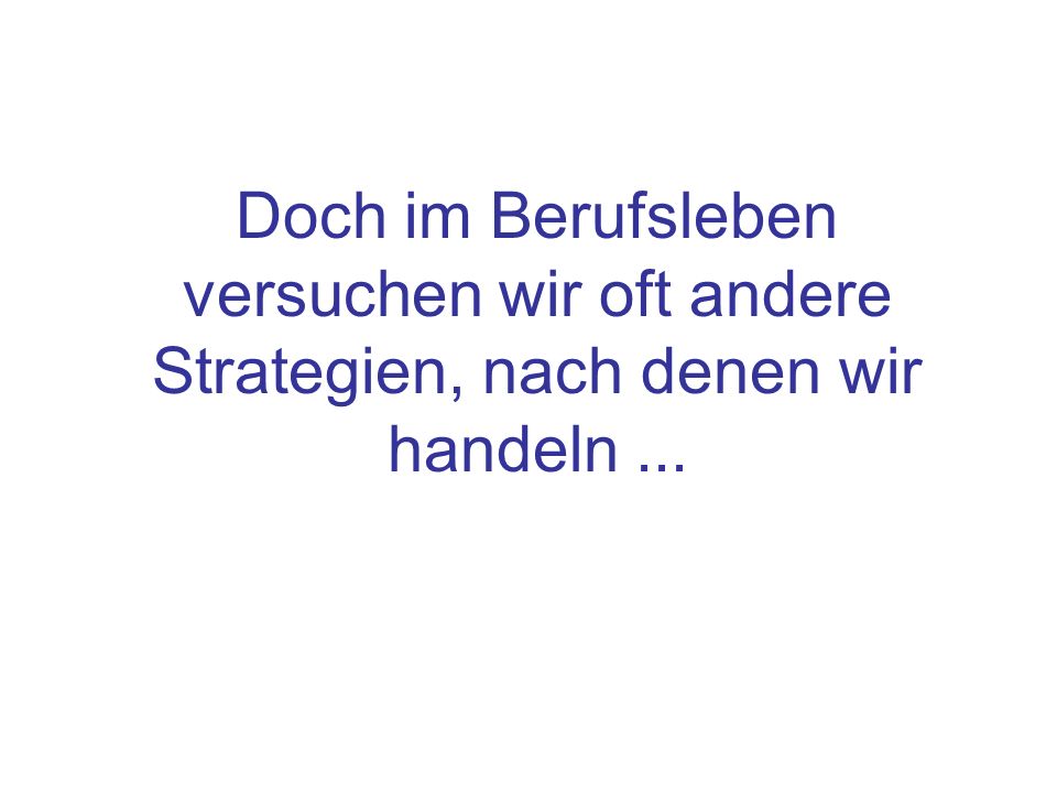 Doch im Berufsleben versuchen wir oft andere Strategien, nach denen wir handeln ...