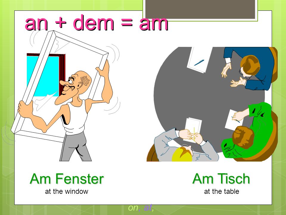 an + dem = am Am Fenster Am Tisch on, at, to at the window