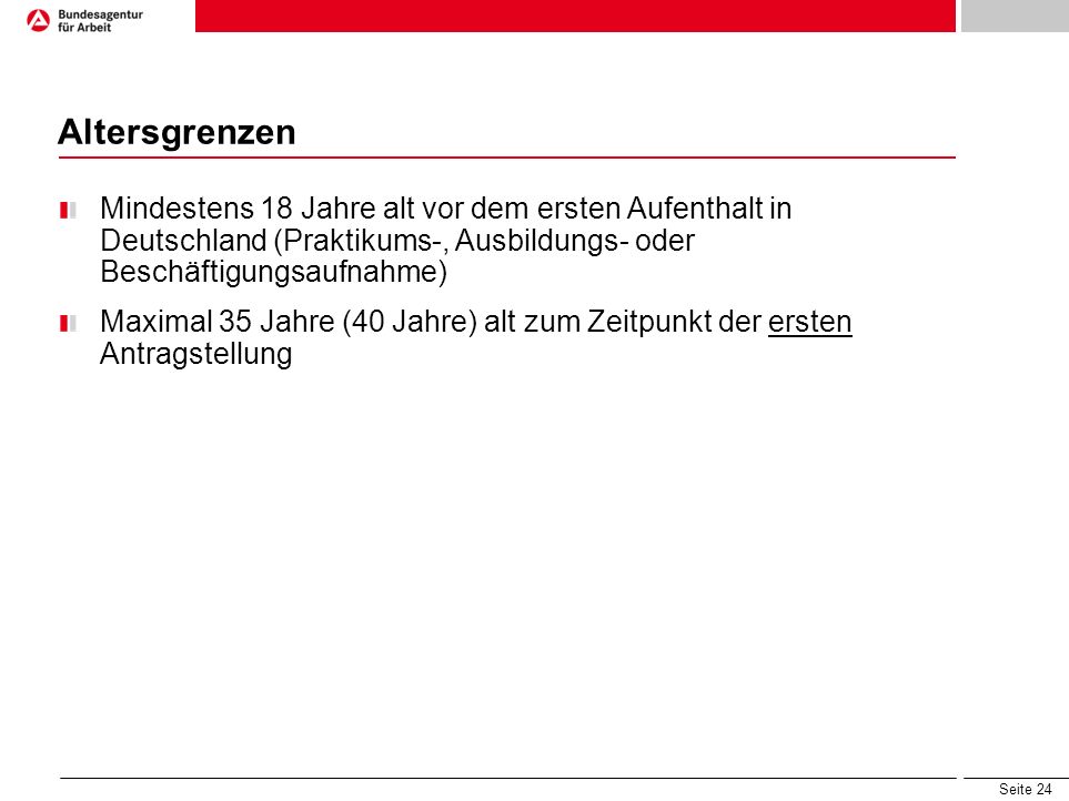 Altersgrenzen Mindestens 18 Jahre alt vor dem ersten Aufenthalt in Deutschland (Praktikums-, Ausbildungs- oder Beschäftigungsaufnahme)