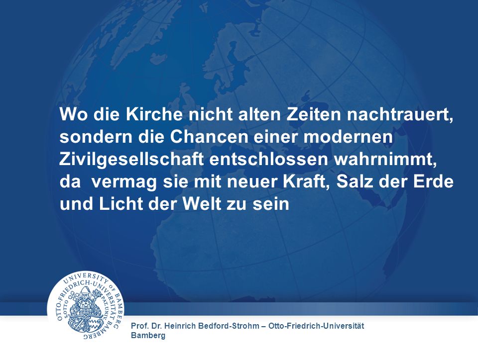 Wo die Kirche nicht alten Zeiten nachtrauert, sondern die Chancen einer modernen Zivilgesellschaft entschlossen wahrnimmt, da vermag sie mit neuer Kraft, Salz der Erde und Licht der Welt zu sein