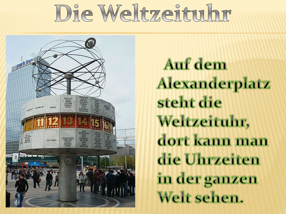 Die Weltzeituhr Auf dem Alexanderplatz steht die Weltzeituhr, dort kann man die Uhrzeiten in der ganzen Welt sehen.