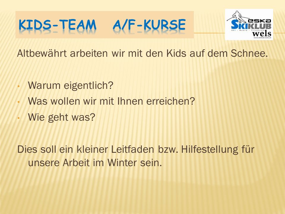 Kids-Team A/F-Kurse Altbewährt arbeiten wir mit den Kids auf dem Schnee. Warum eigentlich Was wollen wir mit Ihnen erreichen