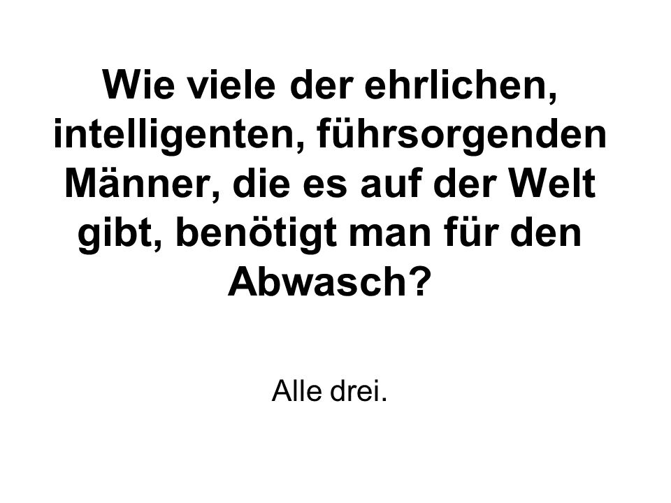 Wie viele der ehrlichen, intelligenten, führsorgenden Männer, die es auf der Welt gibt, benötigt man für den Abwasch