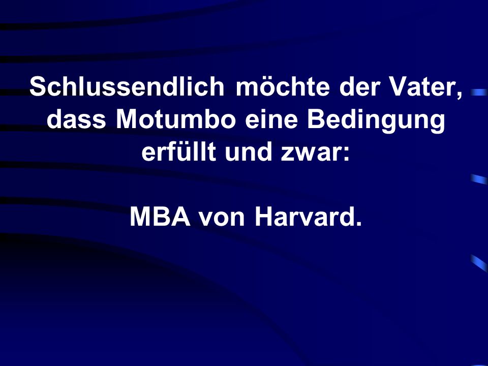 Schlussendlich möchte der Vater, dass Motumbo eine Bedingung erfüllt und zwar: MBA von Harvard.