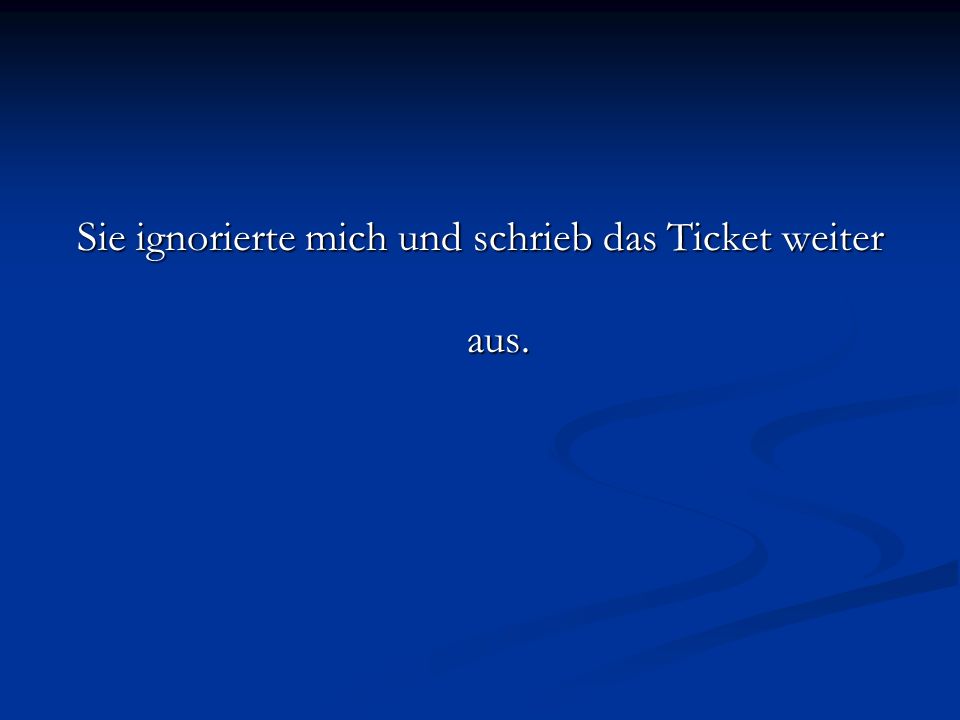 Sie ignorierte mich und schrieb das Ticket weiter aus.