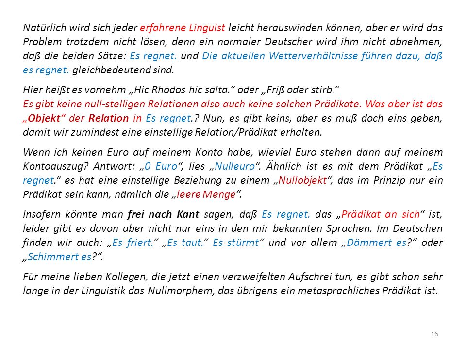 Natürlich wird sich jeder erfahrene Linguist leicht herauswinden können, aber er wird das Problem trotzdem nicht lösen, denn ein normaler Deutscher wird ihm nicht abnehmen, daß die beiden Sätze: Es regnet. und Die aktuellen Wetterverhältnisse führen dazu, daß es regnet. gleichbedeutend sind.