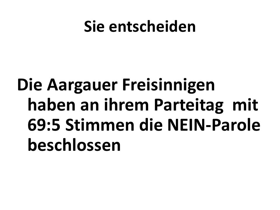 Sie entscheiden Die Aargauer Freisinnigen haben an ihrem Parteitag mit 69:5 Stimmen die NEIN-Parole beschlossen.