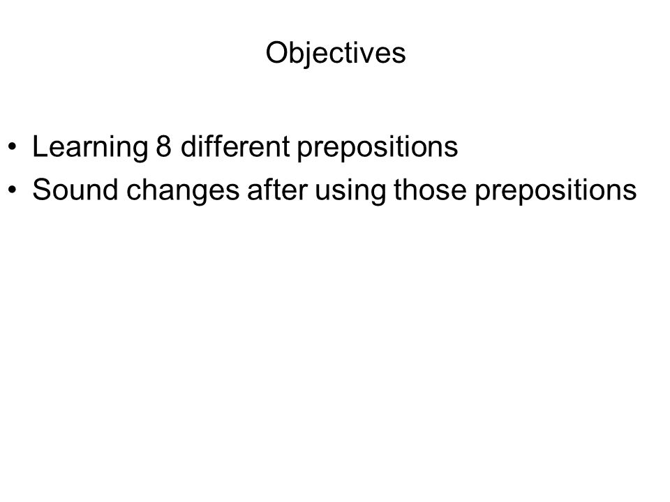 Objectives Learning 8 different prepositions Sound changes after using those prepositions