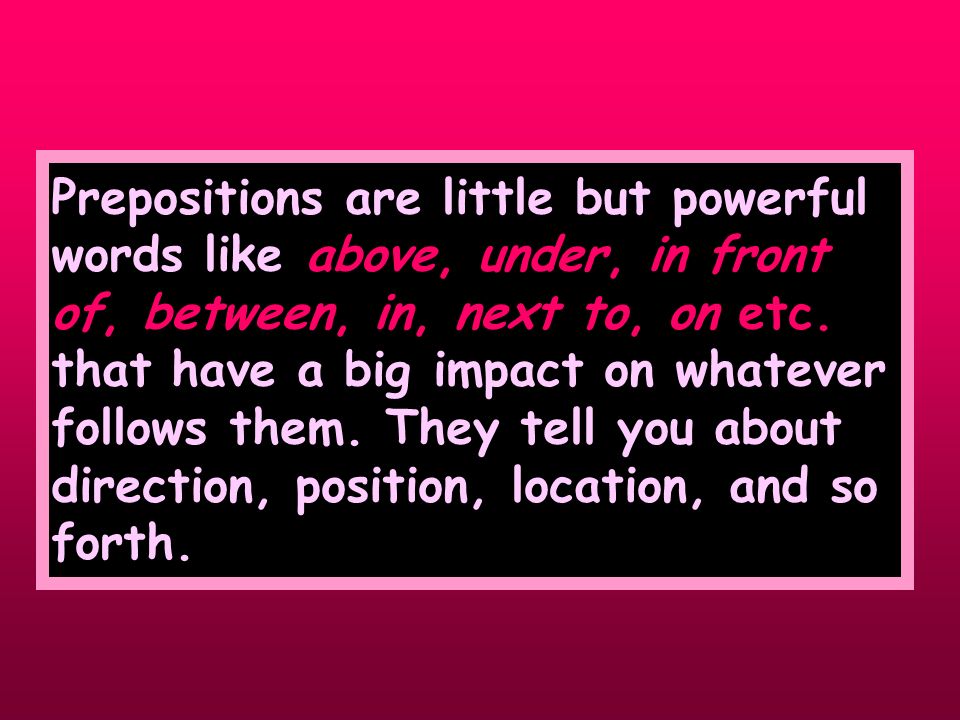 Prepositions are little but powerful words like above, under, in front of, between, in, next to, on etc.