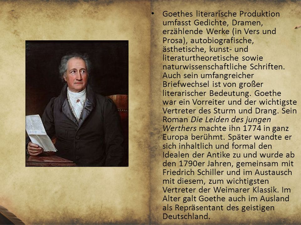 Goethes literarische Produktion umfasst Gedichte, Dramen, erzählende Werke (in Vers und Prosa), autobiografische, ästhetische, kunst- und literaturtheoretische sowie naturwissenschaftliche Schriften.