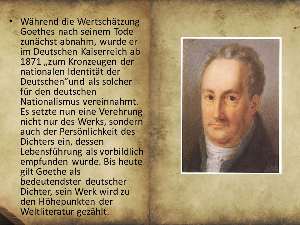 Während die Wertschätzung Goethes nach seinem Tode zunächst abnahm, wurde er im Deutschen Kaiserreich ab 1871 „zum Kronzeugen der nationalen Identität der Deutschen und als solcher für den deutschen Nationalismus vereinnahmt.