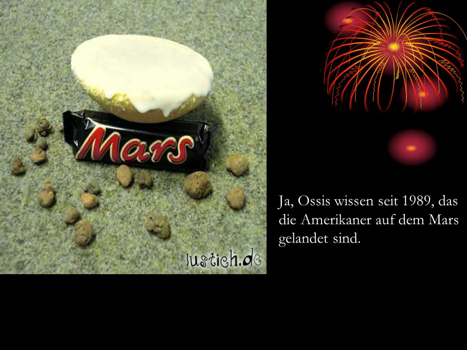 Ja, Ossis wissen seit 1989, das die Amerikaner auf dem Mars gelandet sind.