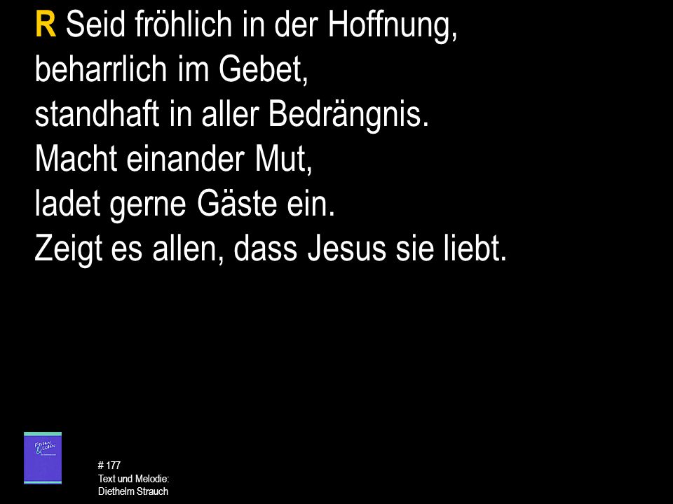 R Seid fröhlich in der Hoffnung, beharrlich im Gebet, standhaft in aller Bedrängnis. Macht einander Mut, ladet gerne Gäste ein. Zeigt es allen, dass Jesus sie liebt.