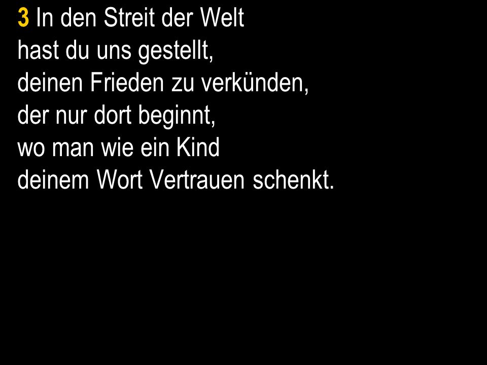 3 In den Streit der Welt hast du uns gestellt, deinen Frieden zu verkünden, der nur dort beginnt, wo man wie ein Kind deinem Wort Vertrauen schenkt.
