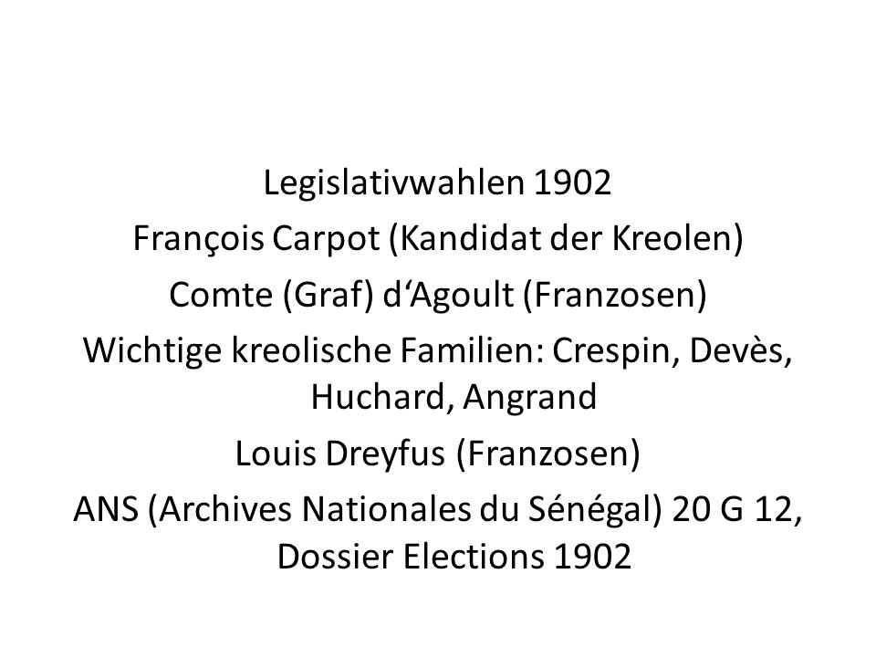 Legislativwahlen 1902 François Carpot (Kandidat der Kreolen) Comte (Graf) d‘Agoult (Franzosen) Wichtige kreolische Familien: Crespin, Devès, Huchard, Angrand Louis Dreyfus (Franzosen) ANS (Archives Nationales du Sénégal) 20 G 12, Dossier Elections 1902