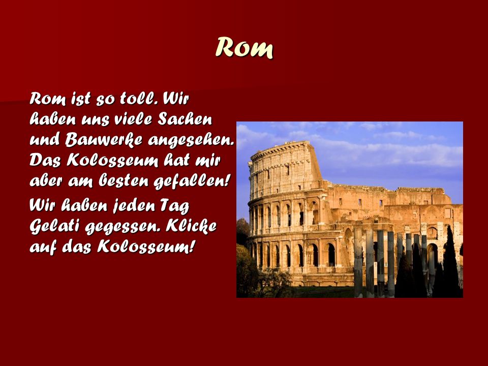 Rom Rom ist so toll. Wir haben uns viele Sachen und Bauwerke angesehen. Das Kolosseum hat mir aber am besten gefallen!