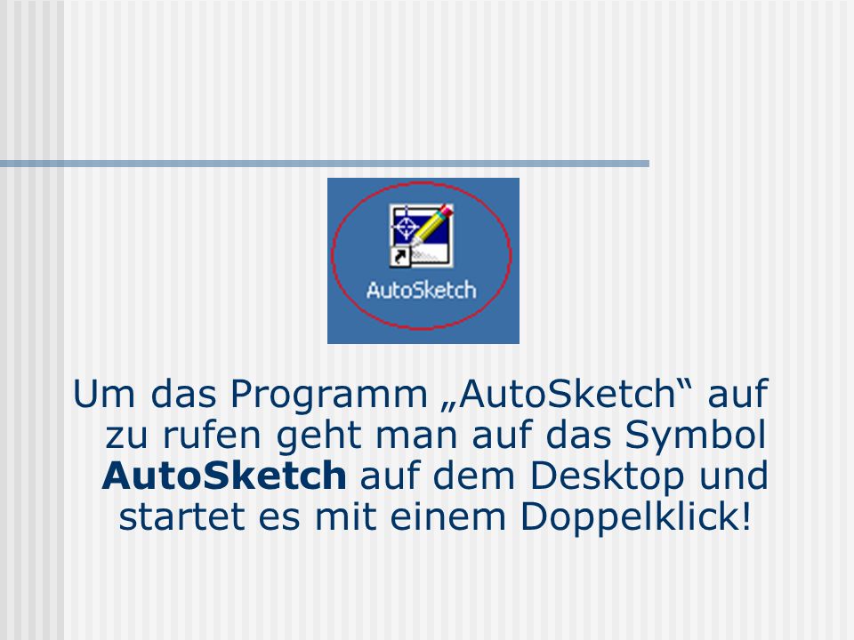 Um das Programm „AutoSketch auf zu rufen geht man auf das Symbol AutoSketch auf dem Desktop und startet es mit einem Doppelklick!
