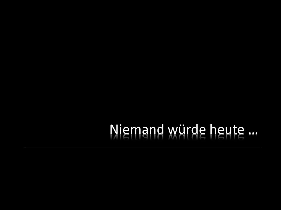 Niemand würde heute …