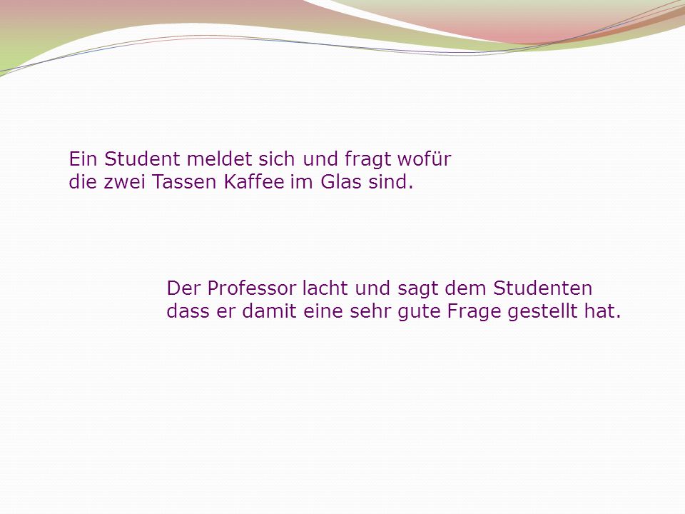 Ein Student meldet sich und fragt wofür die zwei Tassen Kaffee im Glas sind.