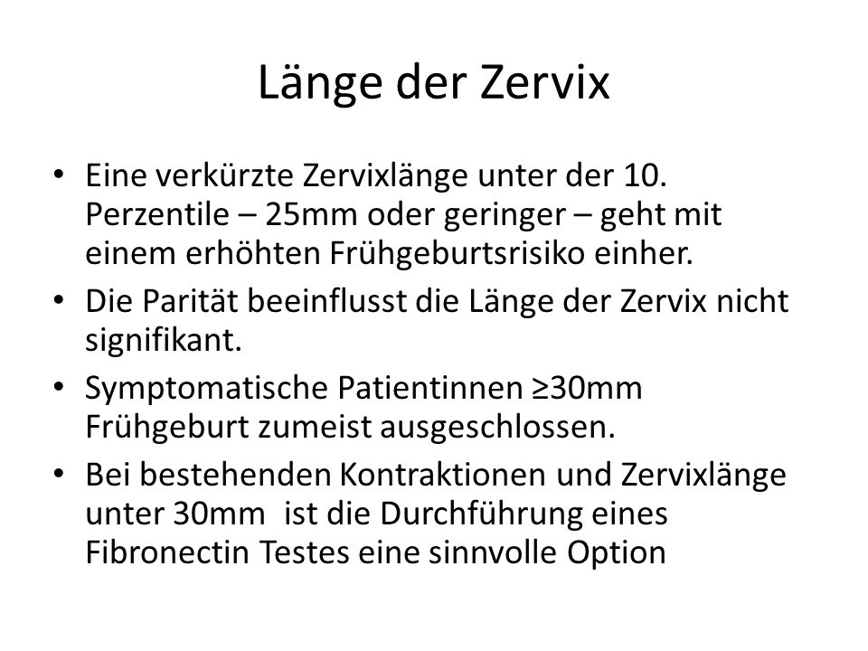 Länge der Zervix Eine verkürzte Zervixlänge unter der 10. Perzentile – 25mm oder geringer – geht mit einem erhöhten Frühgeburtsrisiko einher.