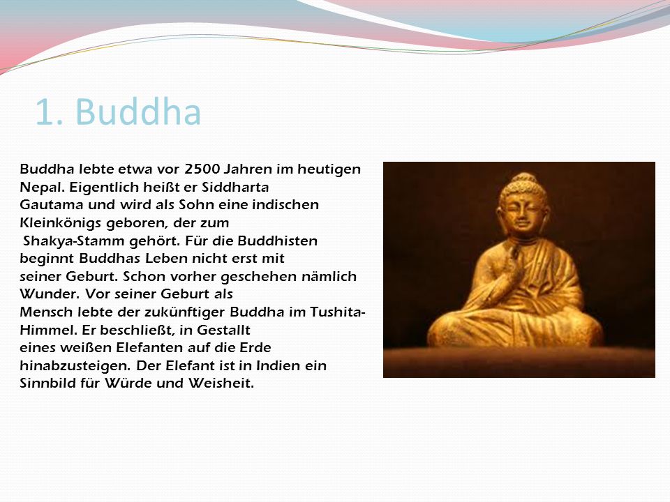1. Buddha Buddha lebte etwa vor 2500 Jahren im heutigen Nepal. Eigentlich heißt er Siddharta.