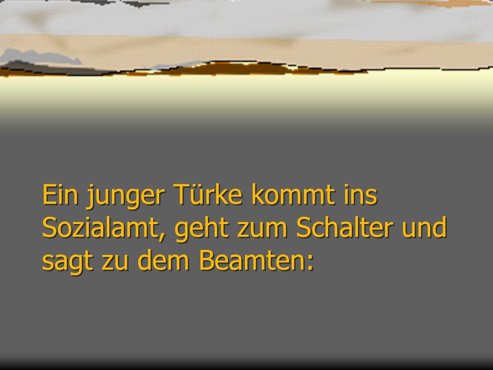 Ein junger Türke kommt ins Sozialamt, geht zum Schalter und sagt zu dem Beamten: