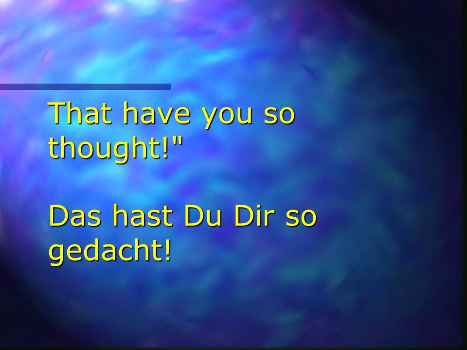 That have you so thought! Das hast Du Dir so gedacht!