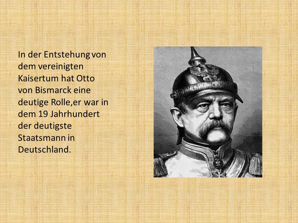In der Entstehung von dem vereinigten Kaisertum hat Otto von Bismarck eine deutige Rolle,er war in dem 19 Jahrhundert der deutigste Staatsmann in Deutschland.