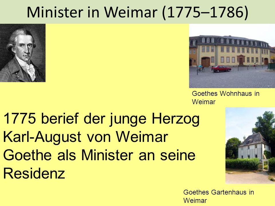 Minister in Weimar (1775–1786) Goethes Wohnhaus in Weimar berief der junge Herzog Karl-August von Weimar Goethe als Minister an seine Residenz.