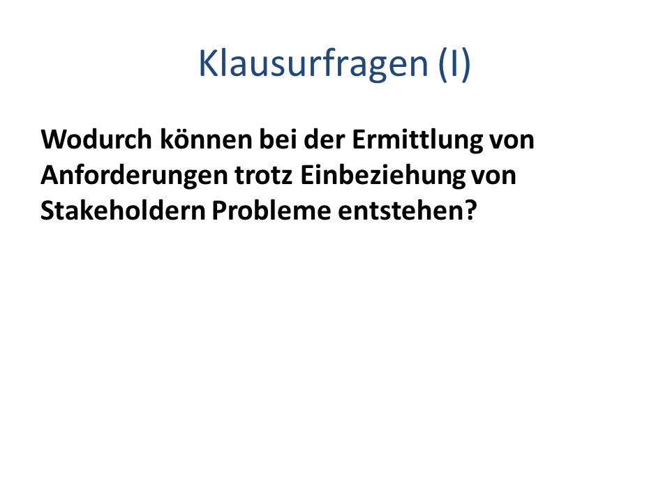 Klausurfragen (I) Wodurch können bei der Ermittlung von Anforderungen trotz Einbeziehung von Stakeholdern Probleme entstehen