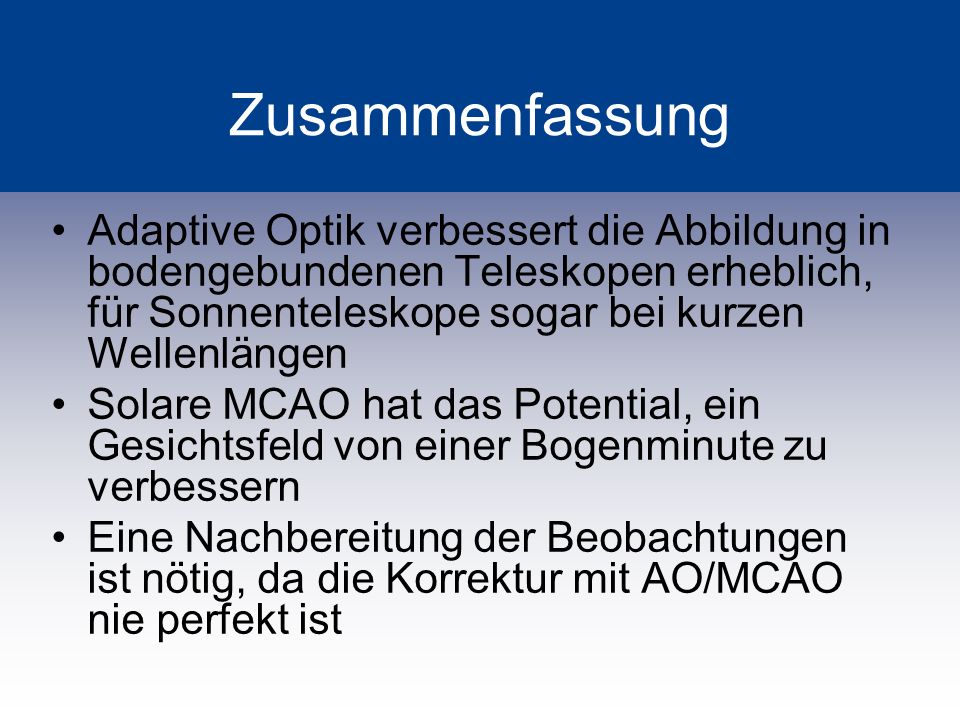 Zusammenfassung Adaptive Optik verbessert die Abbildung in bodengebundenen Teleskopen erheblich, für Sonnenteleskope sogar bei kurzen Wellenlängen.