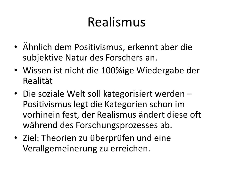 Realismus Ähnlich dem Positivismus, erkennt aber die subjektive Natur des Forschers an. Wissen ist nicht die 100%ige Wiedergabe der Realität.