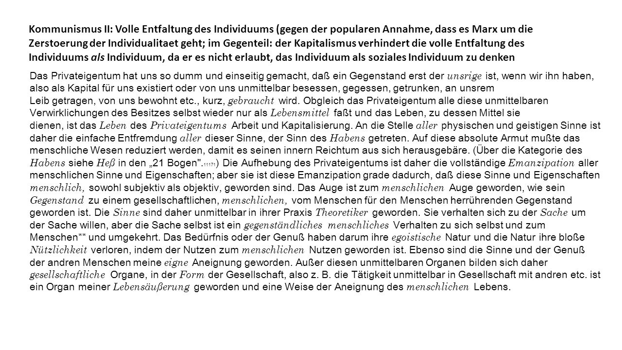 Kommunismus II: Volle Entfaltung des Individuums (gegen der popularen Annahme, dass es Marx um die Zerstoerung der Individualitaet geht; im Gegenteil: der Kapitalismus verhindert die volle Entfaltung des Individuums als Individuum, da er es nicht erlaubt, das Individuum als soziales Individuum zu denken
