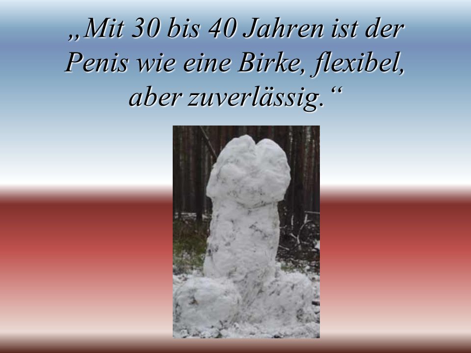 „Mit 30 bis 40 Jahren ist der Penis wie eine Birke, flexibel, aber zuverlässig.
