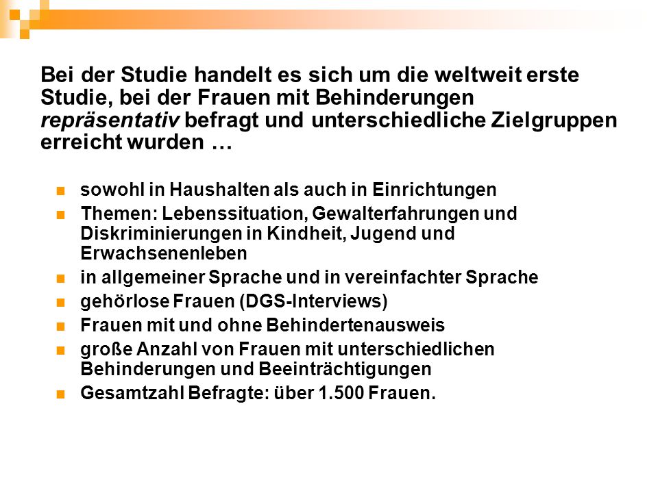 Bei der Studie handelt es sich um die weltweit erste Studie, bei der Frauen mit Behinderungen repräsentativ befragt und unterschiedliche Zielgruppen erreicht wurden …