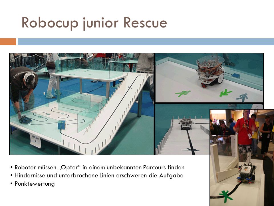 Robocup junior Rescue Roboter müssen „Opfer in einem unbekannten Parcours finden. Hindernisse und unterbrochene Linien erschweren die Aufgabe.