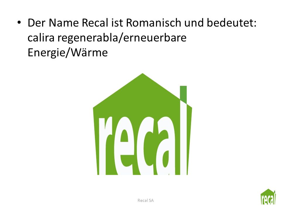 Der Name Recal ist Romanisch und bedeutet: calira regenerabla/erneuerbare Energie/Wärme