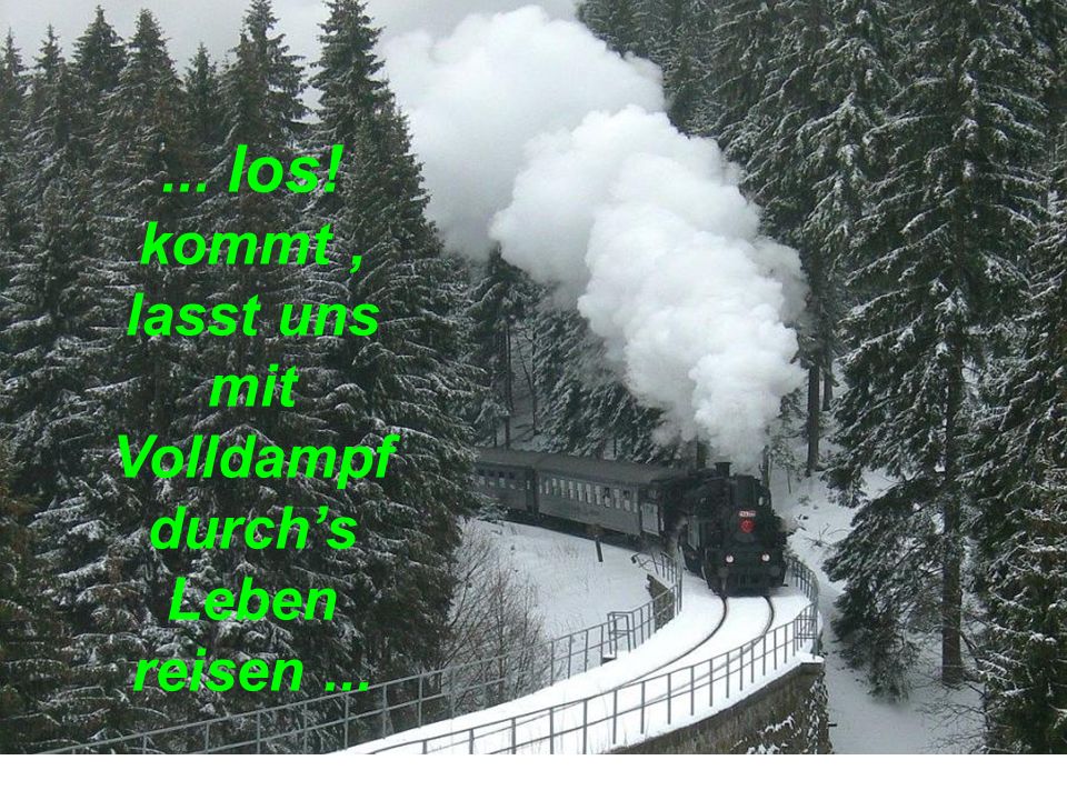 kommt , lasst uns mit Volldampf durch’s Leben reisen ...