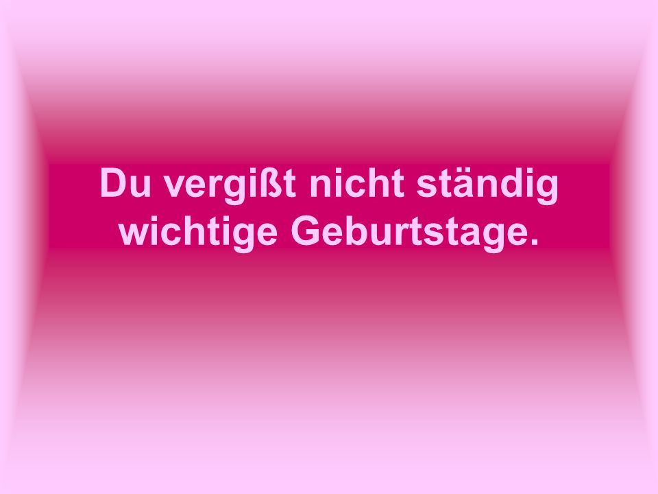 Du vergißt nicht ständig wichtige Geburtstage.