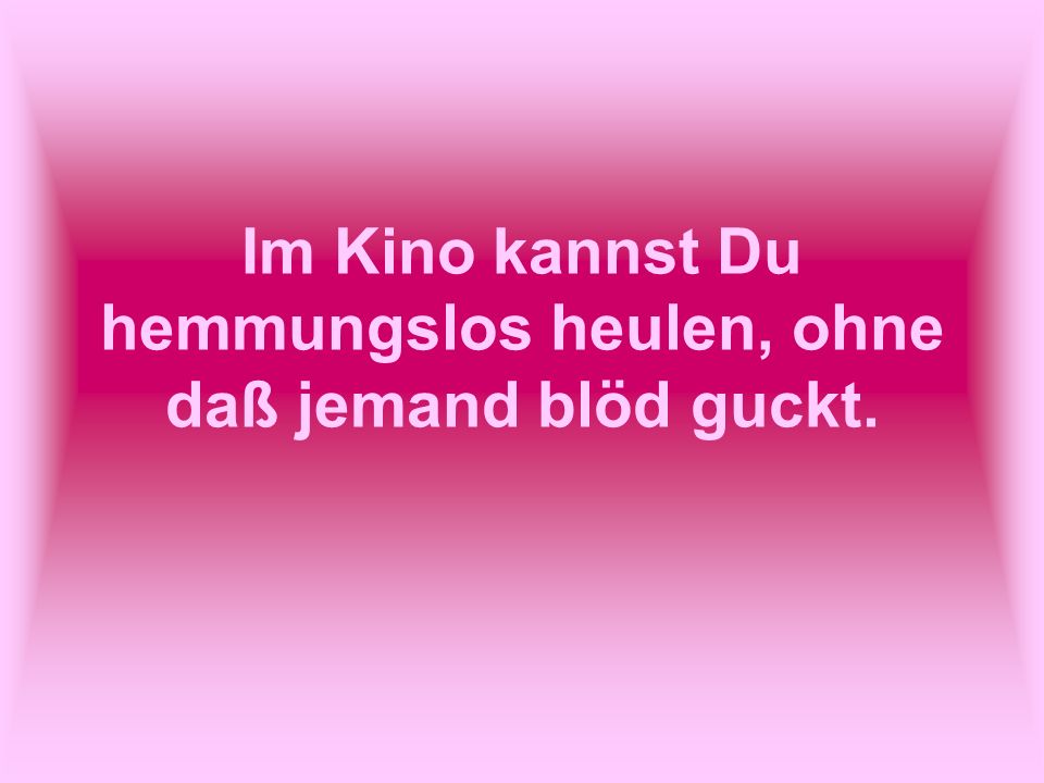 Im Kino kannst Du hemmungslos heulen, ohne daß jemand blöd guckt.