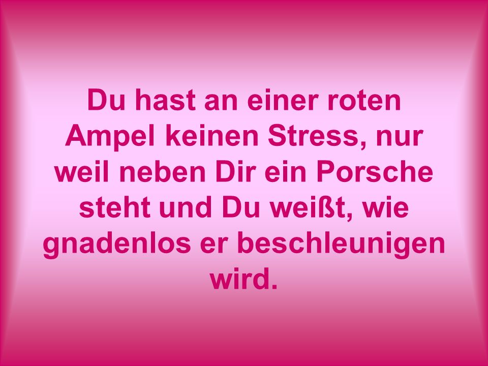 Du hast an einer roten Ampel keinen Stress, nur weil neben Dir ein Porsche steht und Du weißt, wie gnadenlos er beschleunigen wird.
