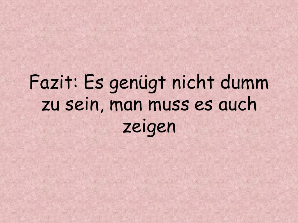 Fazit: Es genügt nicht dumm zu sein, man muss es auch zeigen