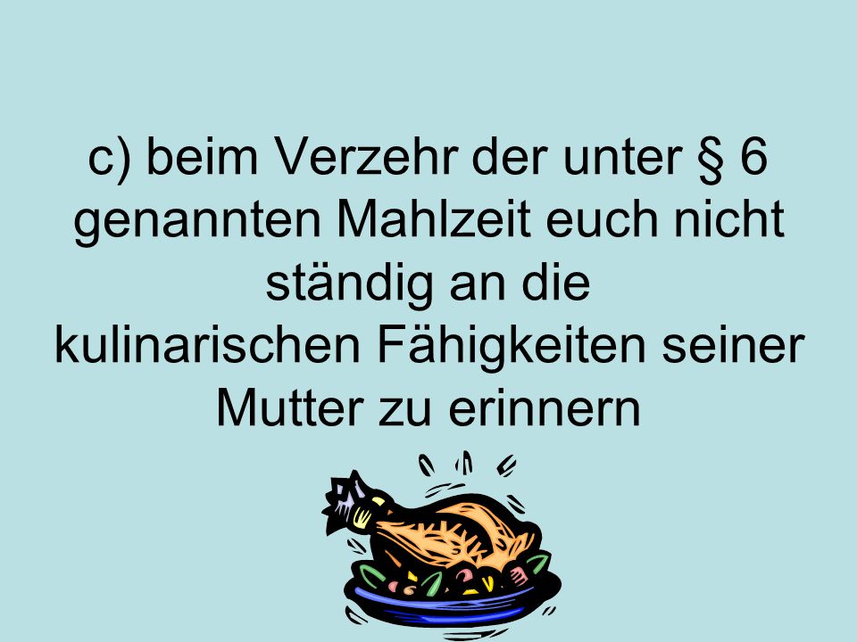 c) beim Verzehr der unter § 6 genannten Mahlzeit euch nicht ständig an die kulinarischen Fähigkeiten seiner Mutter zu erinnern