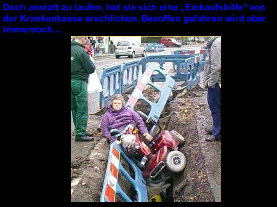 Doch anstatt zu laufen, hat sie sich eine „Einkaufshilfe von der Krankenkasse erschlichen.